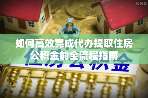 黔南如何高效完成代办提取住房公积金的全流程指南