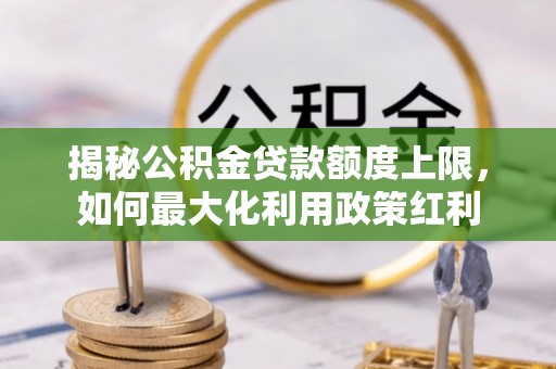 黔南揭秘公积金贷款额度上限，如何最大化利用政策红利