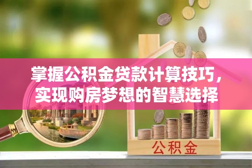 黔南掌握公积金贷款计算技巧，实现购房梦想的智慧选择