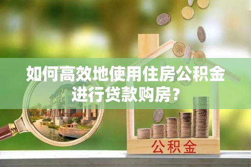 黔南如何高效地使用住房公积金进行贷款购房？